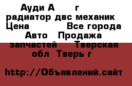 Ауди А4/1995г 1,6 adp радиатор двс механик › Цена ­ 2 500 - Все города Авто » Продажа запчастей   . Тверская обл.,Тверь г.